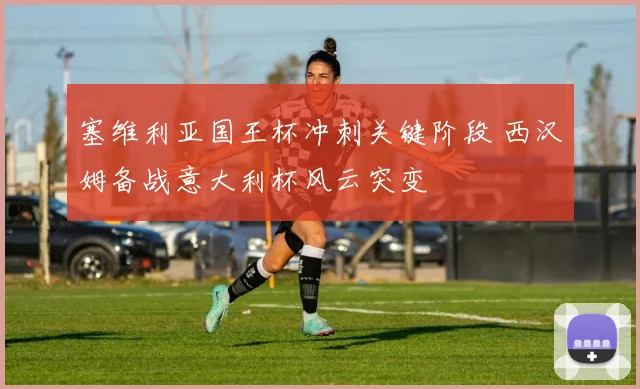 塞维利亚国王杯冲刺关键阶段 西汉姆备战意大利杯风云突变
