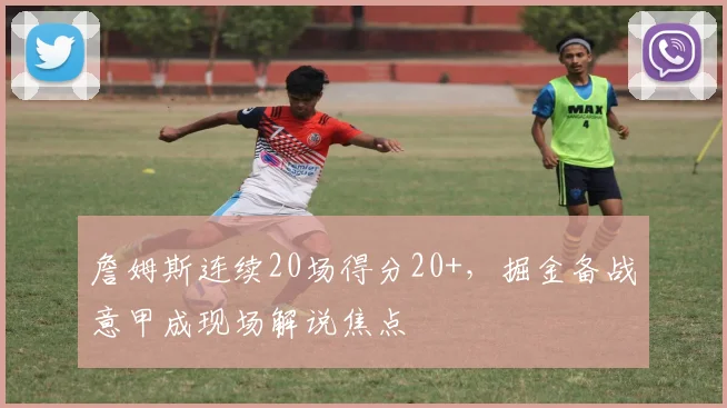 詹姆斯连续20场得分20+,掘金备战意甲成现场解说焦点