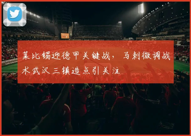 莱比锡迎德甲关键战,马刺微调战术武汉三镇造点引关注