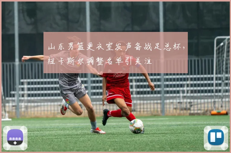 山东男篮更衣室发声备战足总杯,纽卡斯尔调整名单引关注