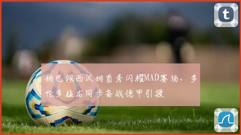 姆巴佩西汉姆首秀闪耀MAD赛场,多伦多猛龙同步备战德甲引援