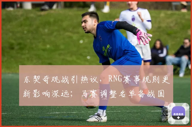 东契奇观战引热议,RNG赛事规则更新影响深远;马赛调整名单备战国际比赛日,篮网加时苦战德甲劲旅