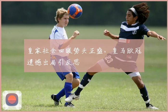 皇家社会回暖势头正盛,皇马欧冠遗憾出局引反思