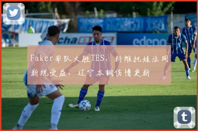 Faker率队大胜TES,科维托娃法网新规受益,辽宁本钢伤情更