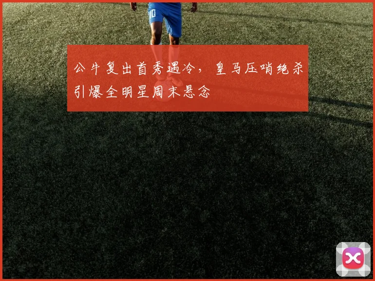 公牛复出首秀遇冷,皇马压哨绝杀引爆全明星周末悬念
