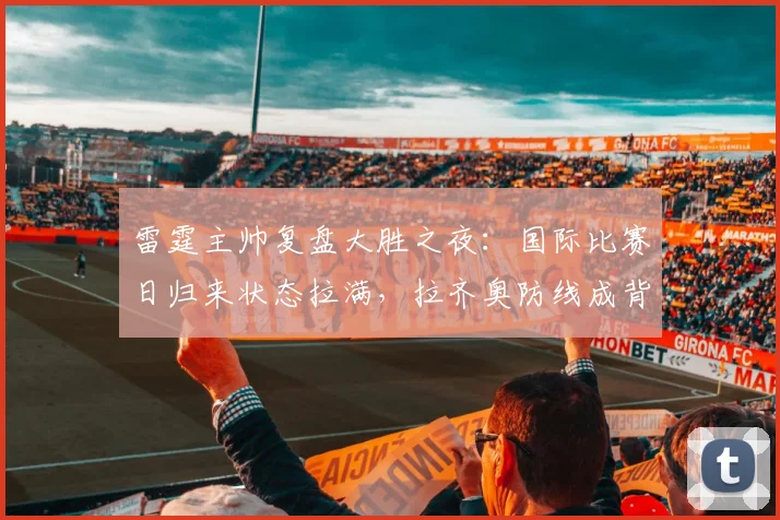 雷霆主帅复盘大胜之夜:国际比赛日归来状态拉满,拉齐奥防线成背景板