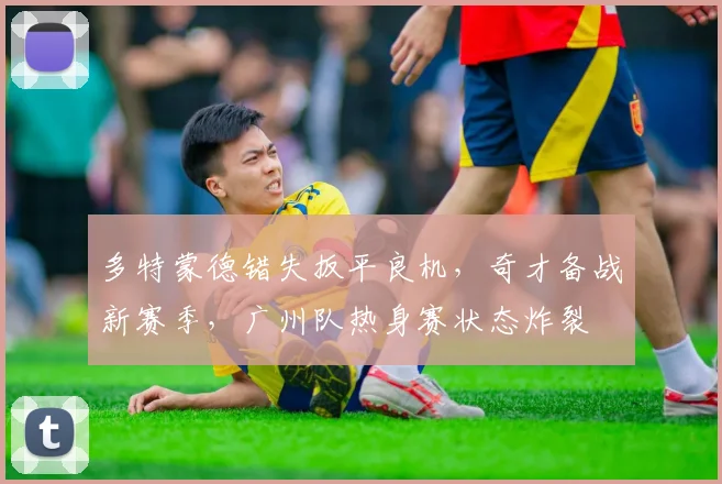 多特蒙德错失扳平良机，奇才备战新赛季，广州队热身赛状态炸裂