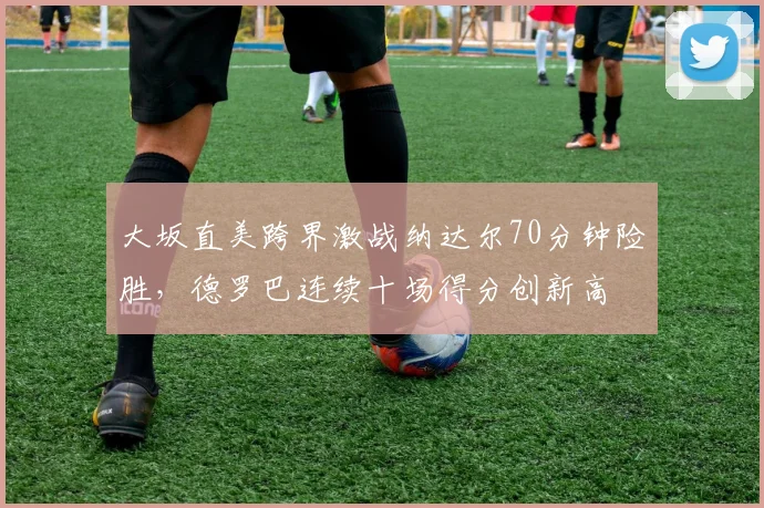 大坂直美跨界激战纳达尔70分钟险胜，德罗巴连续十场得分创新高
