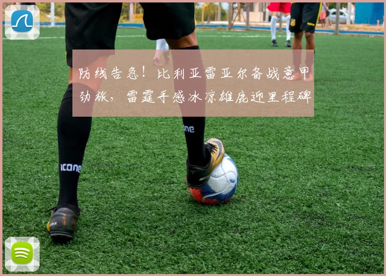 防线告急!比利亚雷亚尔备战意甲劲旅,雷霆手感冰凉雄鹿迎