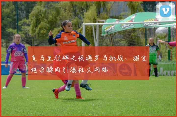 皇马里程碑之夜遇罗马挑战,掘金绝杀瞬间引爆社交网络