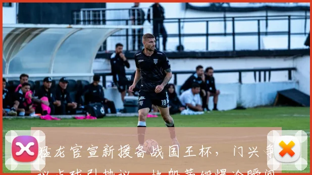 猛龙官宣新援备战国王杯,门兴争议点球引热议,快船蒂姆爆冷瞬间刷屏